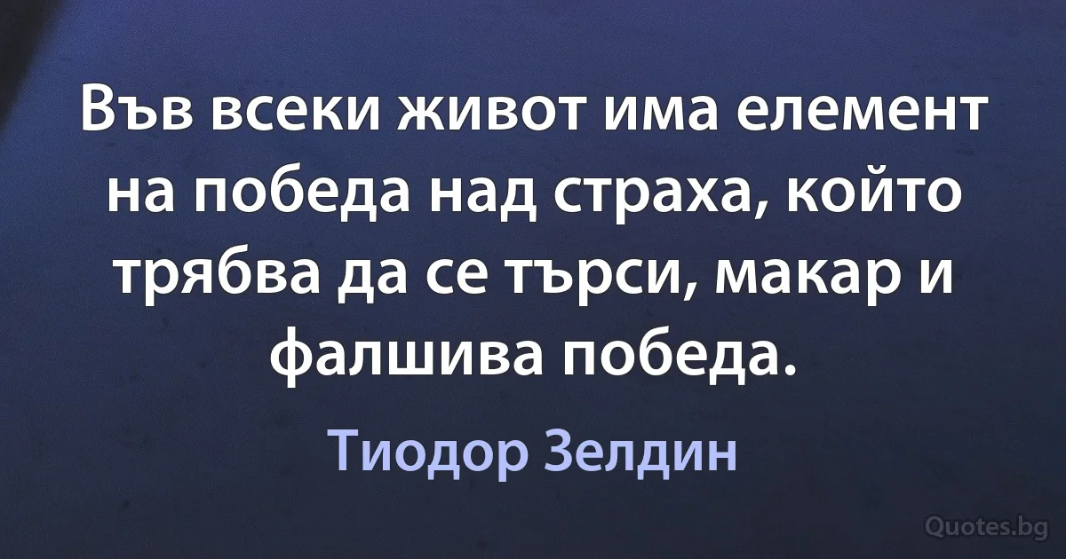 Във всеки живот има елемент на победа над страха, който трябва да се търси, макар и фалшива победа. (Тиодор Зелдин)