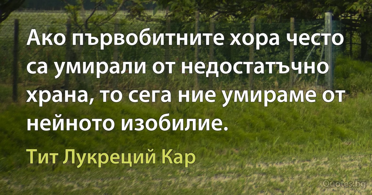 Ако първобитните хора често са умирали от недостатъчно храна, то сега ние умираме от нейното изобилие. (Тит Лукреций Кар)