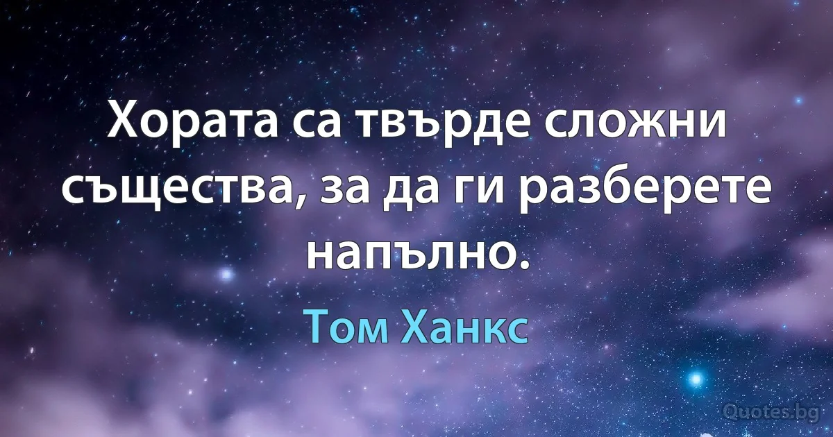 Хората са твърде сложни същества, за да ги разберете напълно. (Том Ханкс)