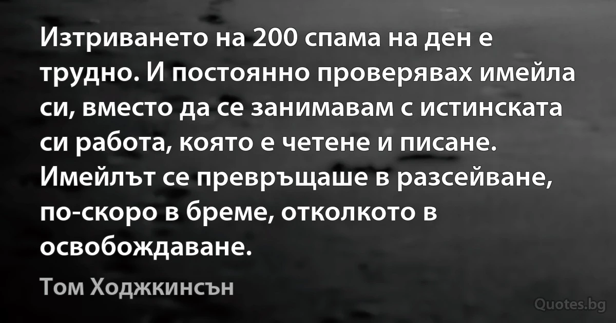 Изтриването на 200 спама на ден е трудно. И постоянно проверявах имейла си, вместо да се занимавам с истинската си работа, която е четене и писане. Имейлът се превръщаше в разсейване, по-скоро в бреме, отколкото в освобождаване. (Том Ходжкинсън)