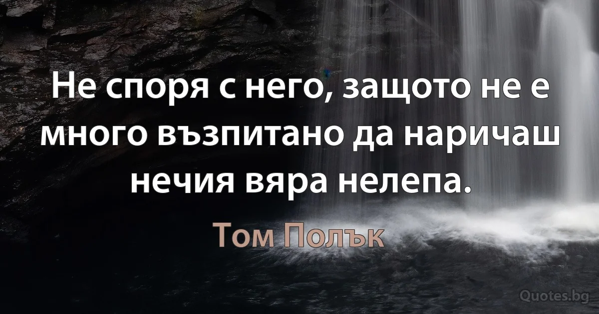 Не споря с него, защото не е много възпитано да наричаш нечия вяра нелепа. (Том Полък)