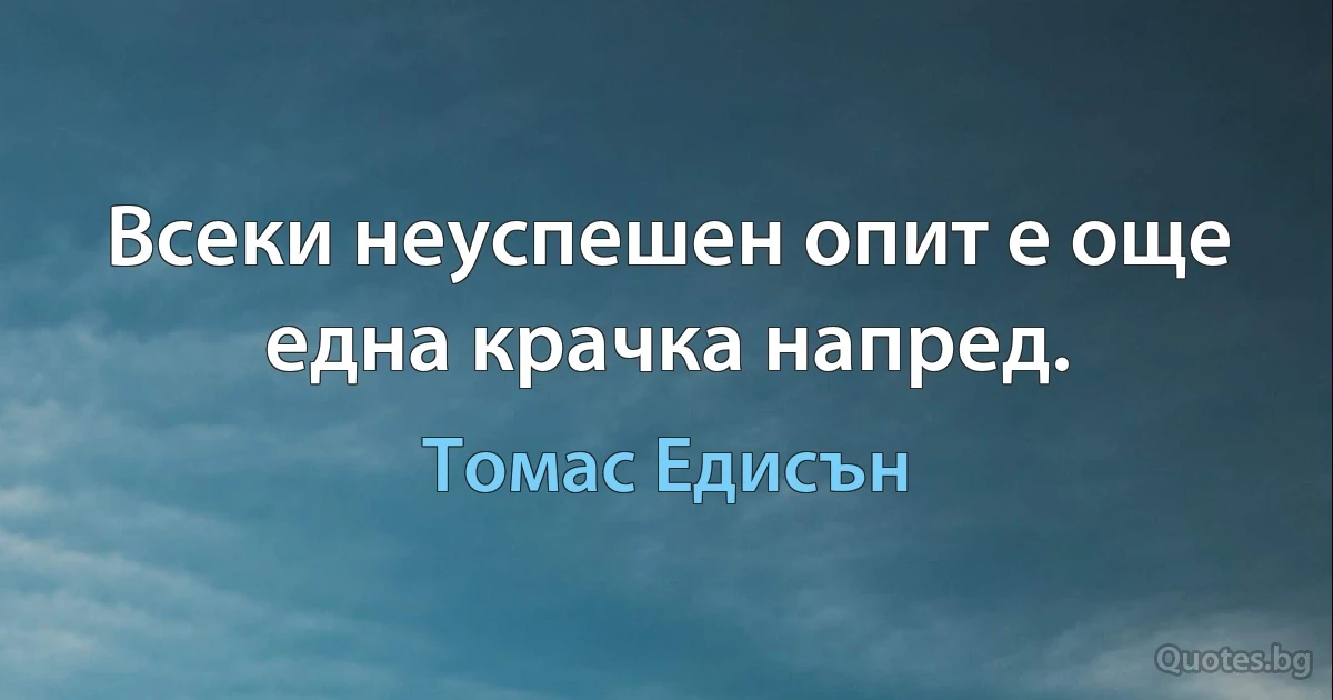 Всеки неуспешен опит е още една крачка напред. (Томас Едисън)