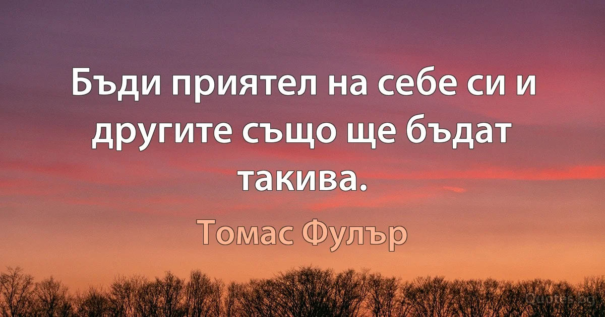 Бъди приятел на себе си и другите също ще бъдат такива. (Томас Фулър)