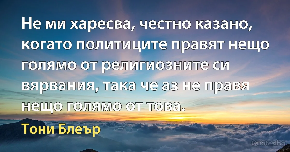 Не ми харесва, честно казано, когато политиците правят нещо голямо от религиозните си вярвания, така че аз не правя нещо голямо от това. (Тони Блеър)