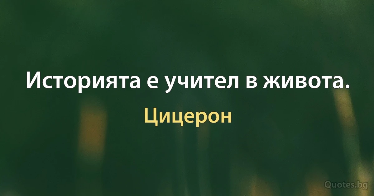 Историята е учител в живота. (Цицерон)