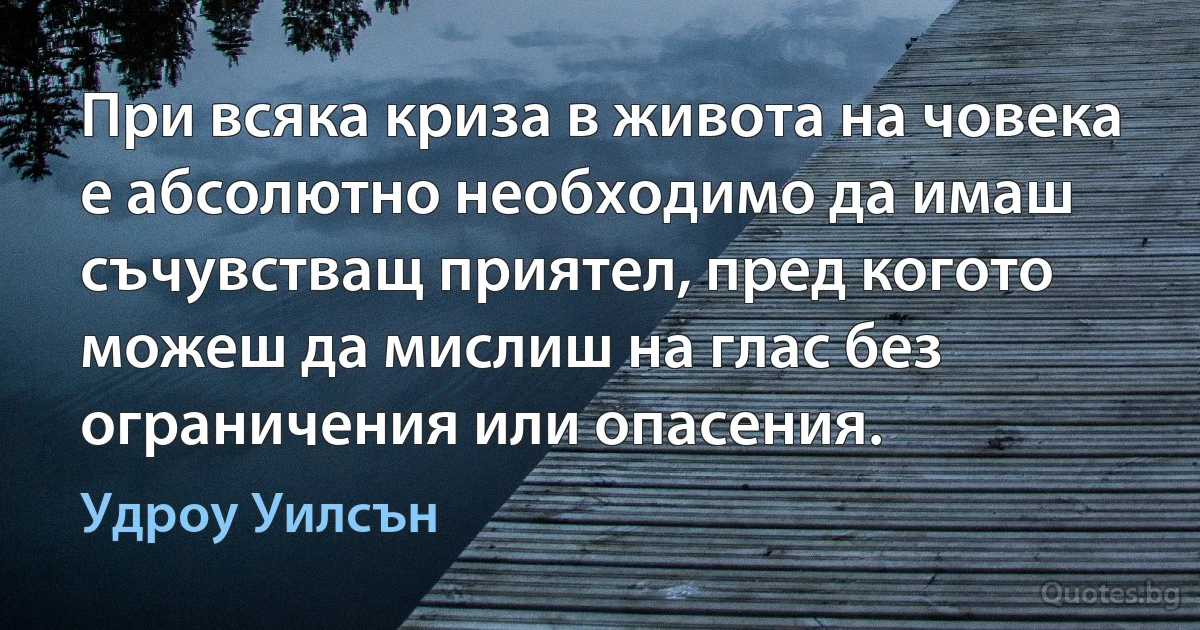 При всяка криза в живота на човека е абсолютно необходимо да имаш съчувстващ приятел, пред когото можеш да мислиш на глас без ограничения или опасения. (Удроу Уилсън)