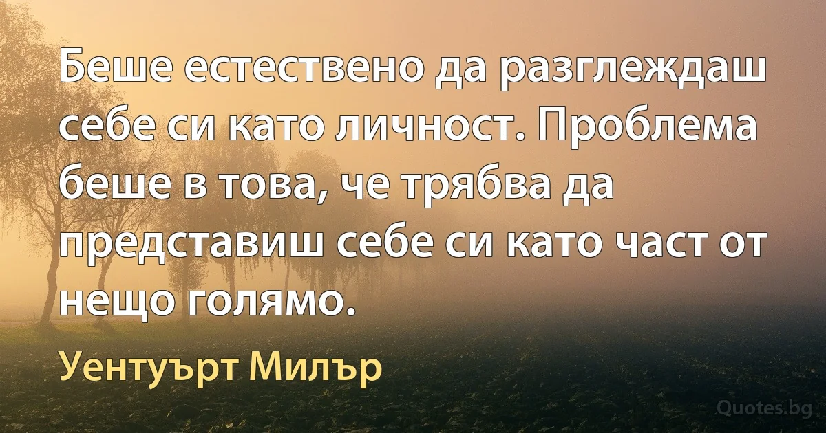 Беше естествено да разглеждаш себе си като личност. Проблема беше в това, че трябва да представиш себе си като част от нещо голямо. (Уентуърт Милър)