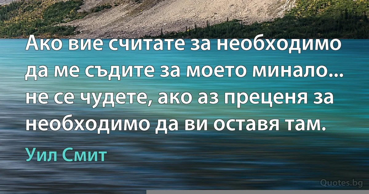 Ако вие считате за необходимо да ме съдите за моето минало... не се чудете, ако аз преценя за необходимо да ви оставя там. (Уил Смит)