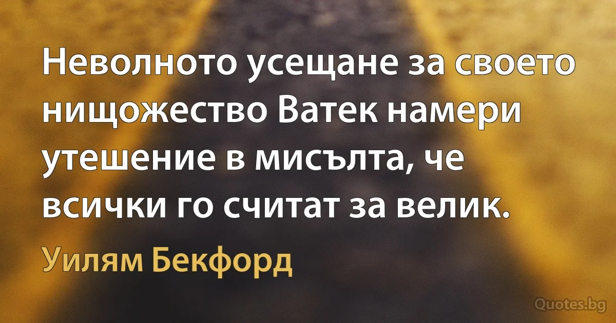 Неволното усещане за своето нищожество Ватек намери утешение в мисълта, че всички го считат за велик. (Уилям Бекфорд)