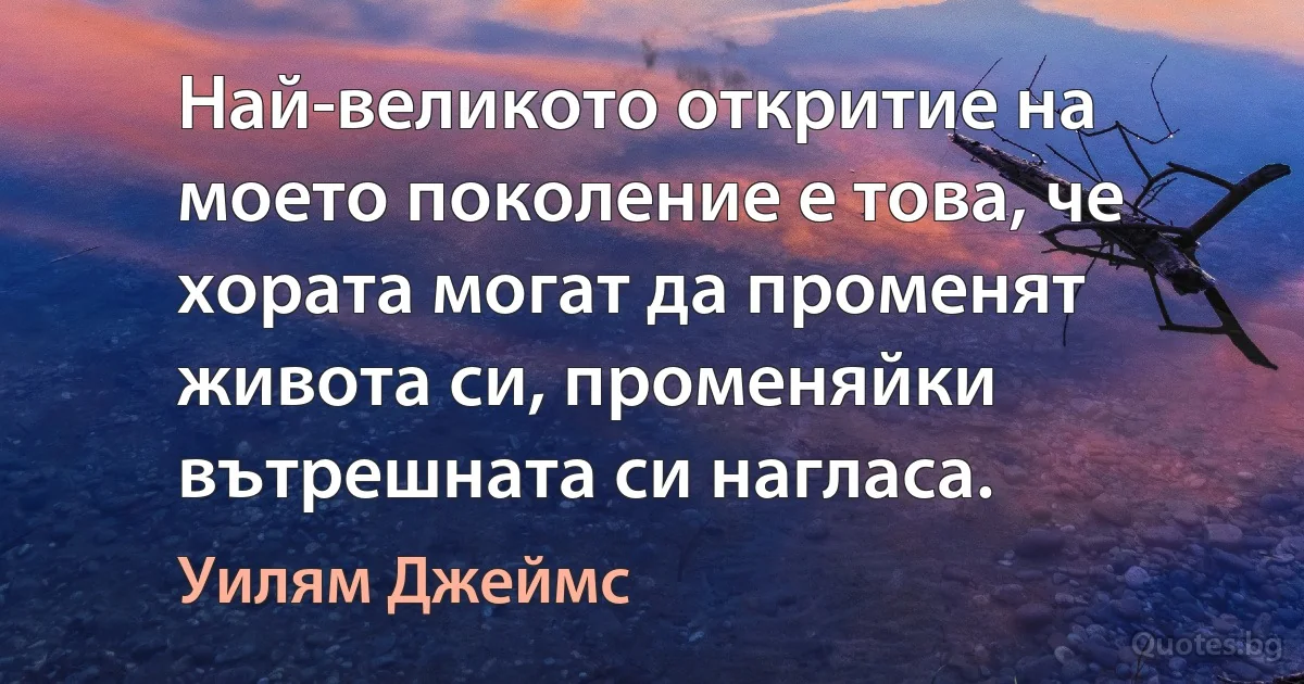 Най-великото откритие на моето поколение е това, че хората могат да променят живота си, променяйки вътрешната си нагласа. (Уилям Джеймс)