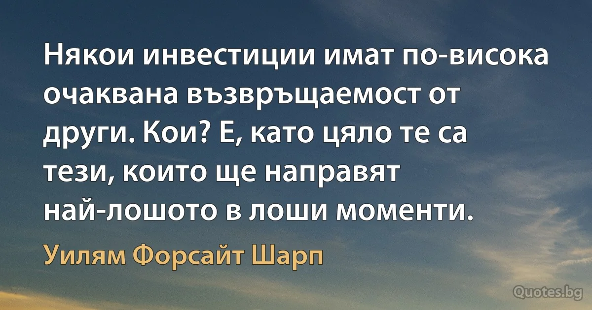 Някои инвестиции имат по-висока очаквана възвръщаемост от други. Кои? Е, като цяло те са тези, които ще направят най-лошото в лоши моменти. (Уилям Форсайт Шарп)