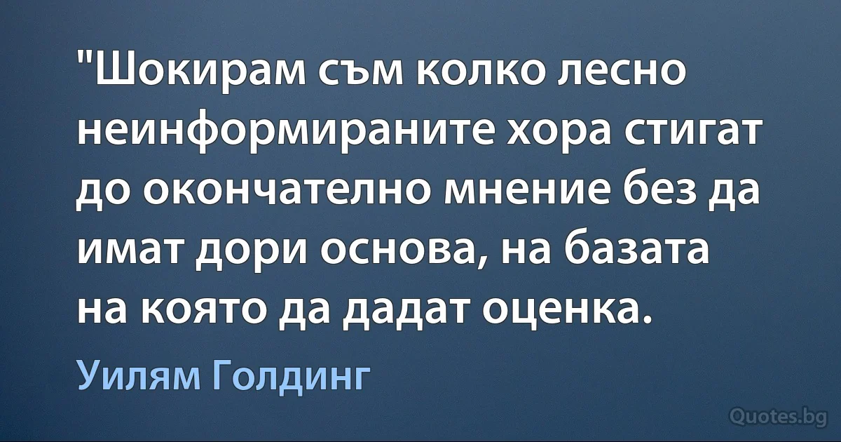 "Шокирам съм колко лесно неинформираните хора стигат до окончателно мнение без да имат дори основа, на базата на която да дадат оценка. (Уилям Голдинг)