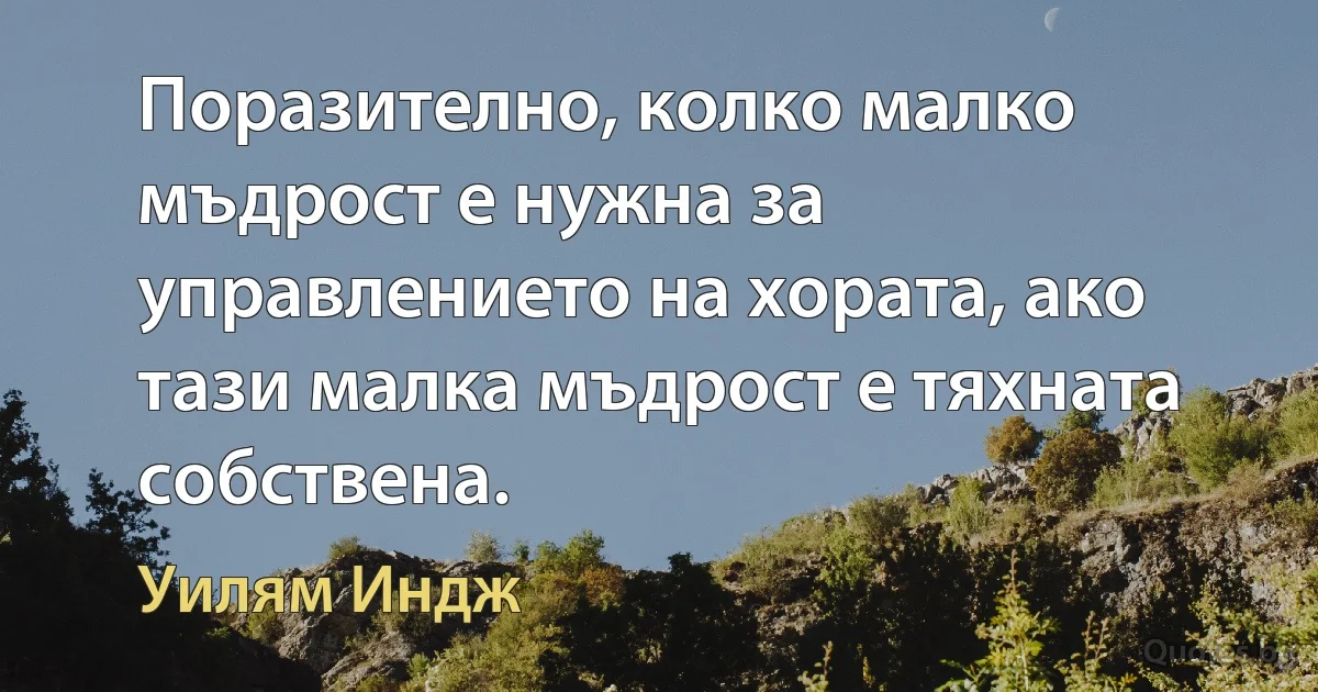 Поразително, колко малко мъдрост е нужна за управлението на хората, ако тази малка мъдрост е тяхната собствена. (Уилям Индж)