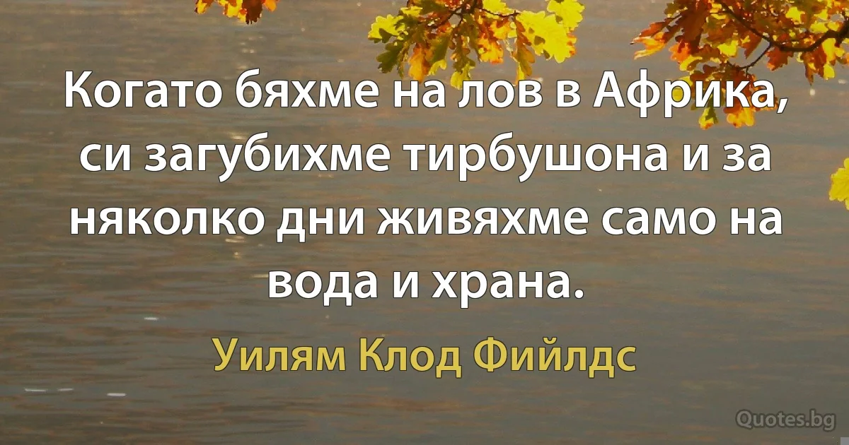 Когато бяхме на лов в Африка, си загубихме тирбушона и за няколко дни живяхме само на вода и храна. (Уилям Клод Фийлдс)