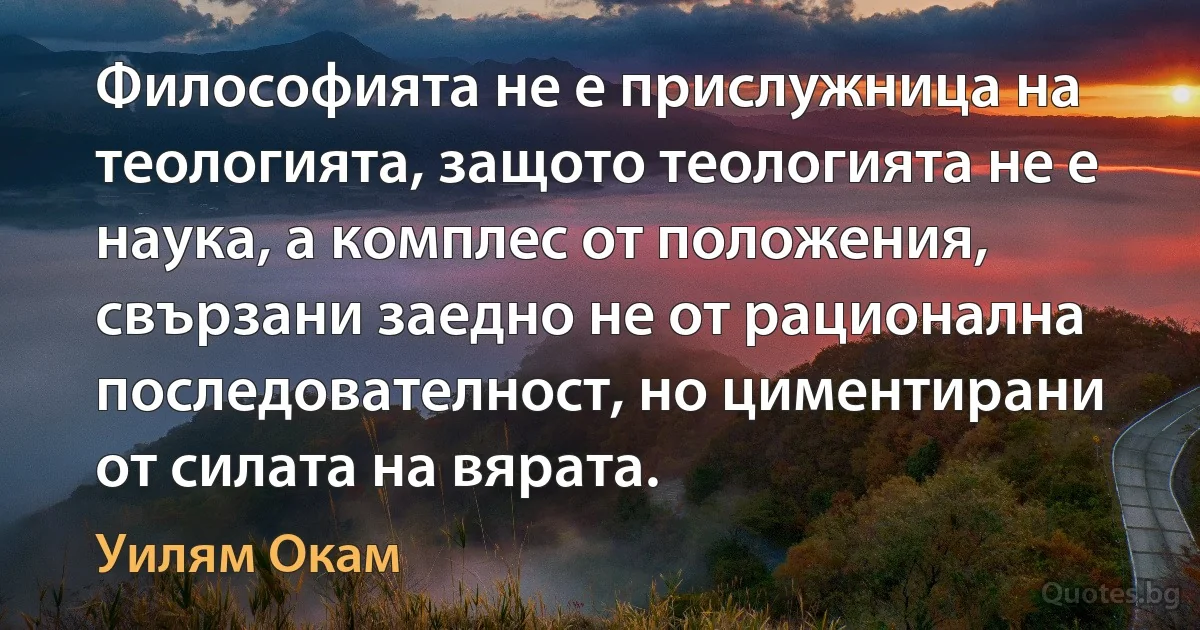 Философията не е прислужница на теологията, защото теологията не е наука, а комплес от положения, свързани заедно не от рационална последователност, но циментирани от силата на вярата. (Уилям Окам)