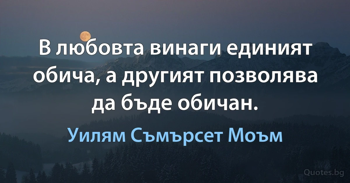 В любовта винаги единият обича, а другият позволява да бъде обичан. (Уилям Съмърсет Моъм)