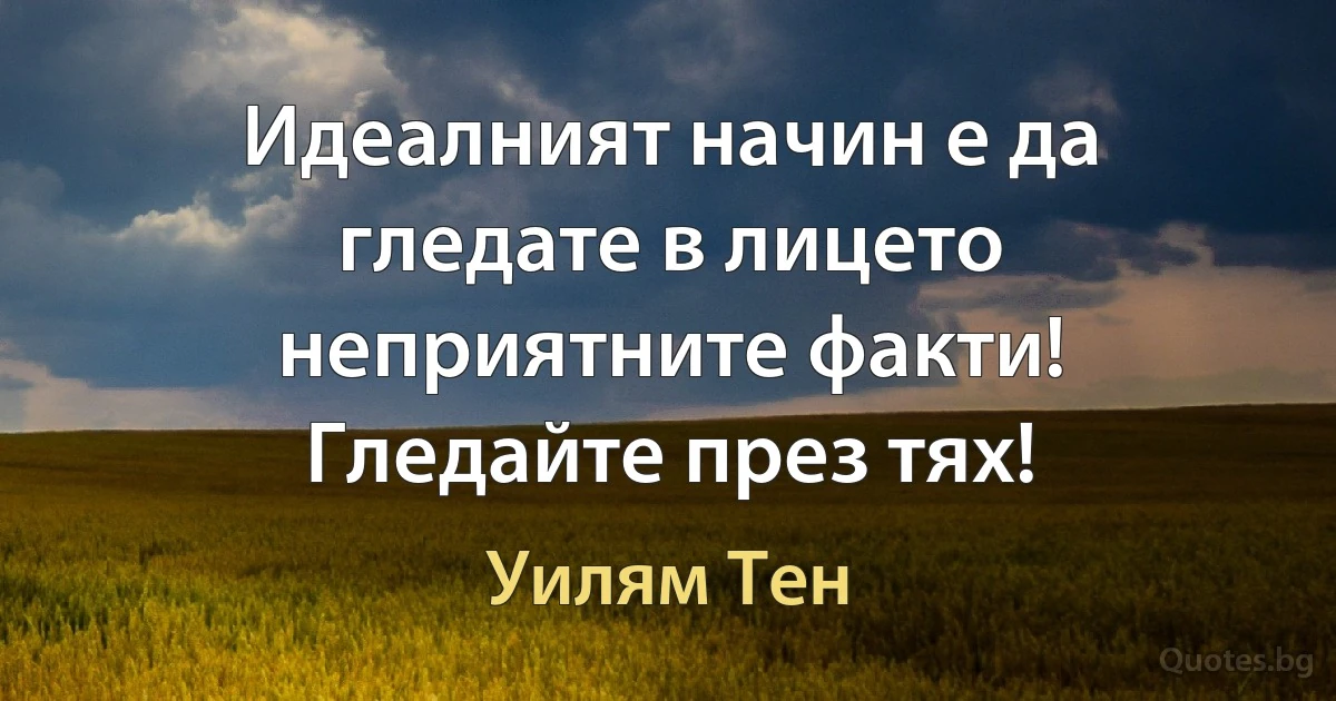 Идеалният начин е да гледате в лицето неприятните факти! Гледайте през тях! (Уилям Тен)