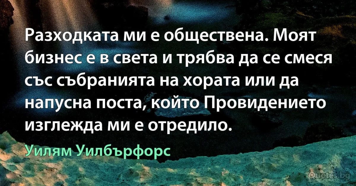 Разходката ми е обществена. Моят бизнес е в света и трябва да се смеся със събранията на хората или да напусна поста, който Провидението изглежда ми е отредило. (Уилям Уилбърфорс)