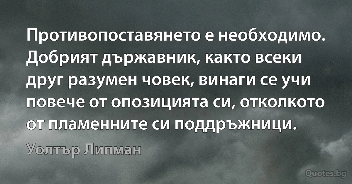 Противопоставянето е необходимо. Добрият държавник, както всеки друг разумен човек, винаги се учи повече от опозицията си, отколкото от пламенните си поддръжници. (Уолтър Липман)