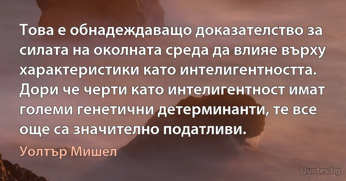 Това е обнадеждаващо доказателство за силата на околната среда да влияе върху характеристики като интелигентността. Дори че черти като интелигентност имат големи генетични детерминанти, те все още са значително податливи. (Уолтър Мишел)