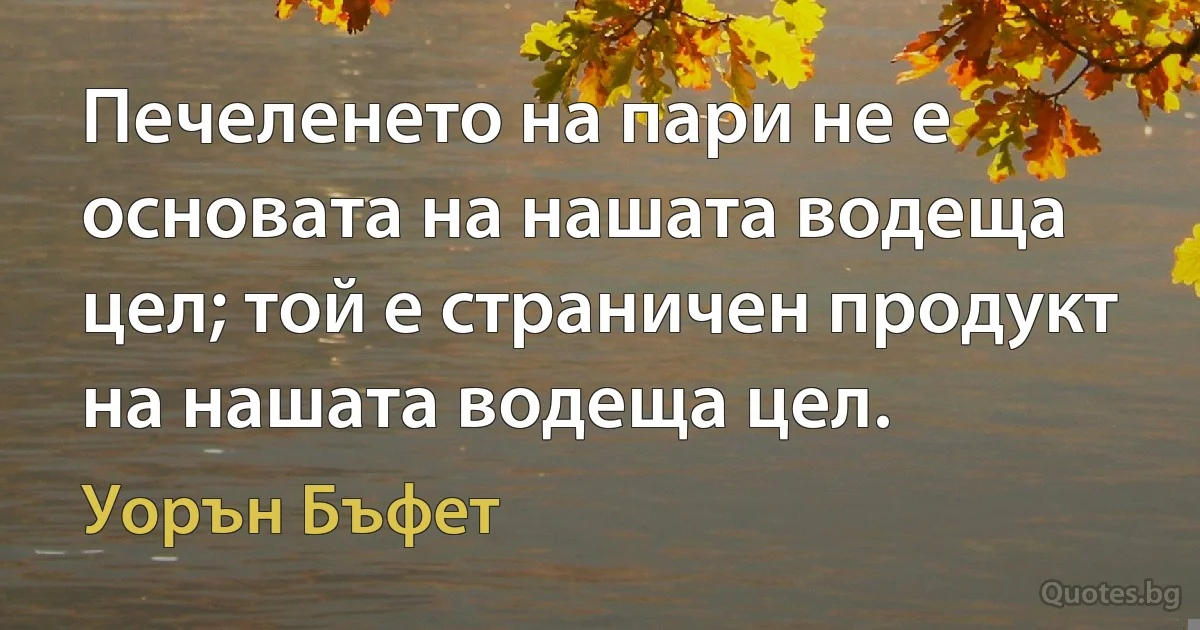 Печеленето на пари не е основата на нашата водеща цел; той е страничен продукт на нашата водеща цел. (Уорън Бъфет)