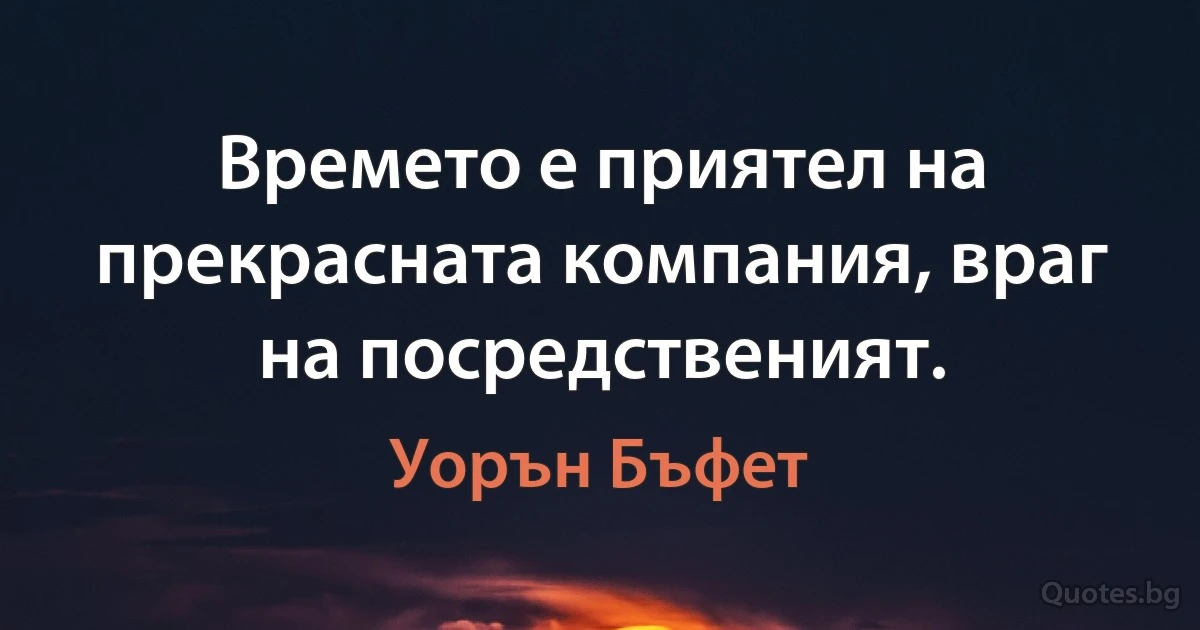 Времето е приятел на прекрасната компания, враг на посредственият. (Уорън Бъфет)