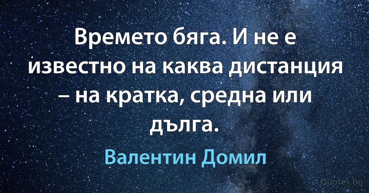 Времето бяга. И не е известно на каква дистанция – на кратка, средна или дълга. (Валентин Домил)