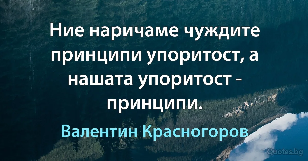 Ние наричаме чуждите принципи упоритост, а нашата упоритост - принципи. (Валентин Красногоров)