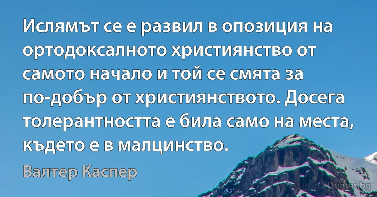 Ислямът се е развил в опозиция на ортодоксалното християнство от самото начало и той се смята за по-добър от християнството. Досега толерантността е била само на места, където е в малцинство. (Валтер Каспер)