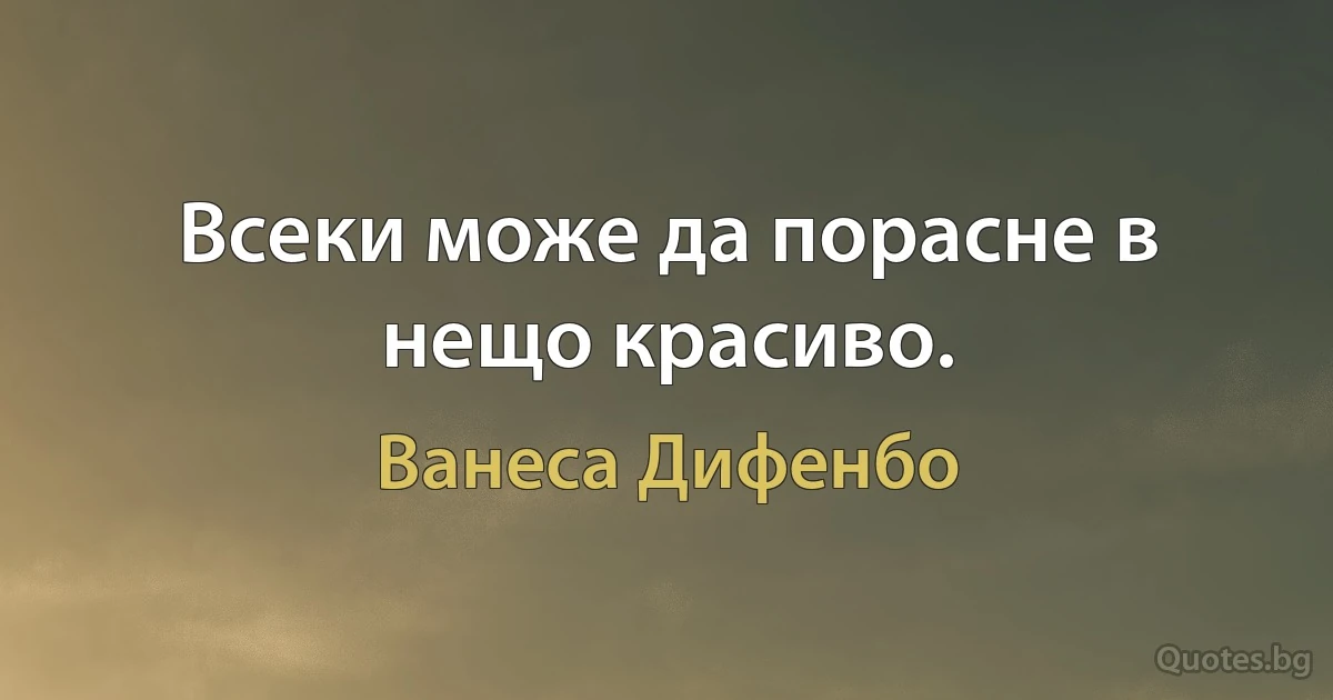 Всеки може да порасне в нещо красиво. (Ванеса Дифенбо)