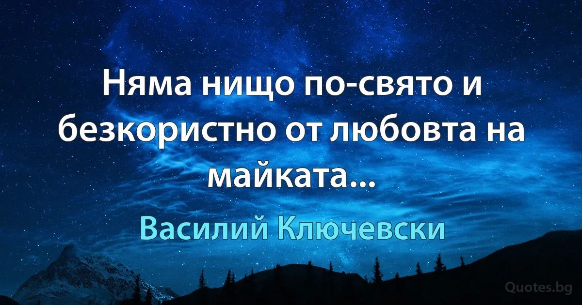 Няма нищо по-свято и безкористно от любовта на майката... (Василий Ключевски)