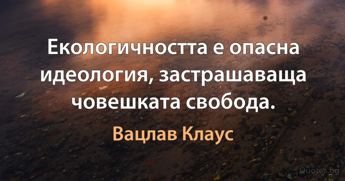 Екологичността е опасна идеология, застрашаваща човешката свобода. (Вацлав Клаус)