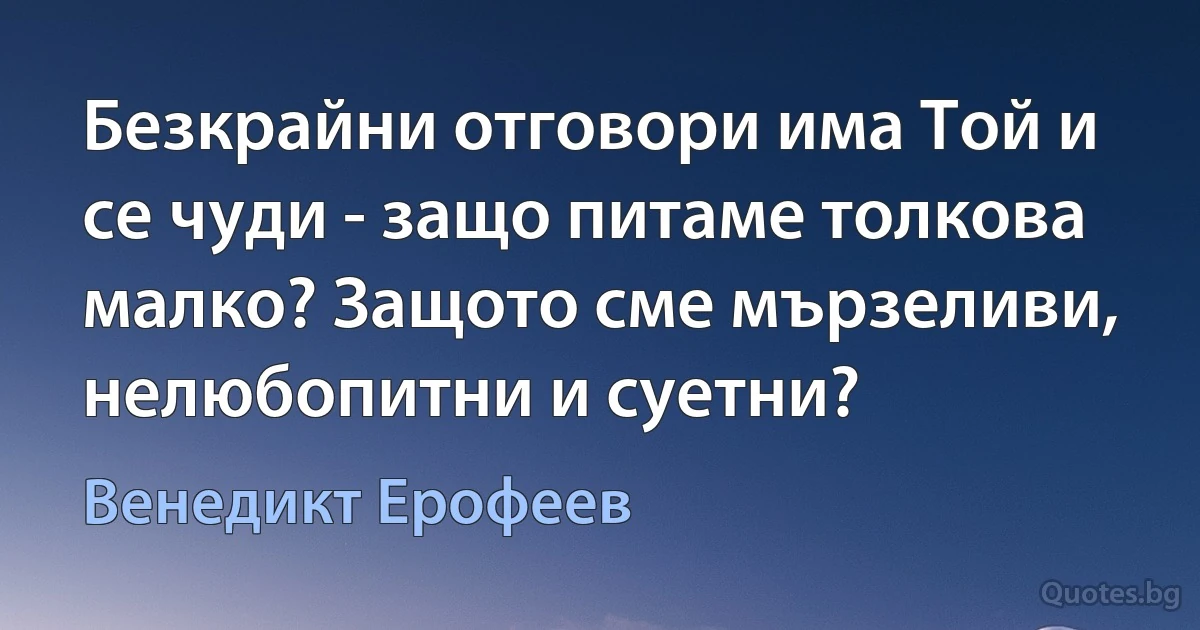 Безкрайни отговори има Той и се чуди - защо питаме толкова малко? Защото сме мързеливи, нелюбопитни и суетни? (Венедикт Ерофеев)