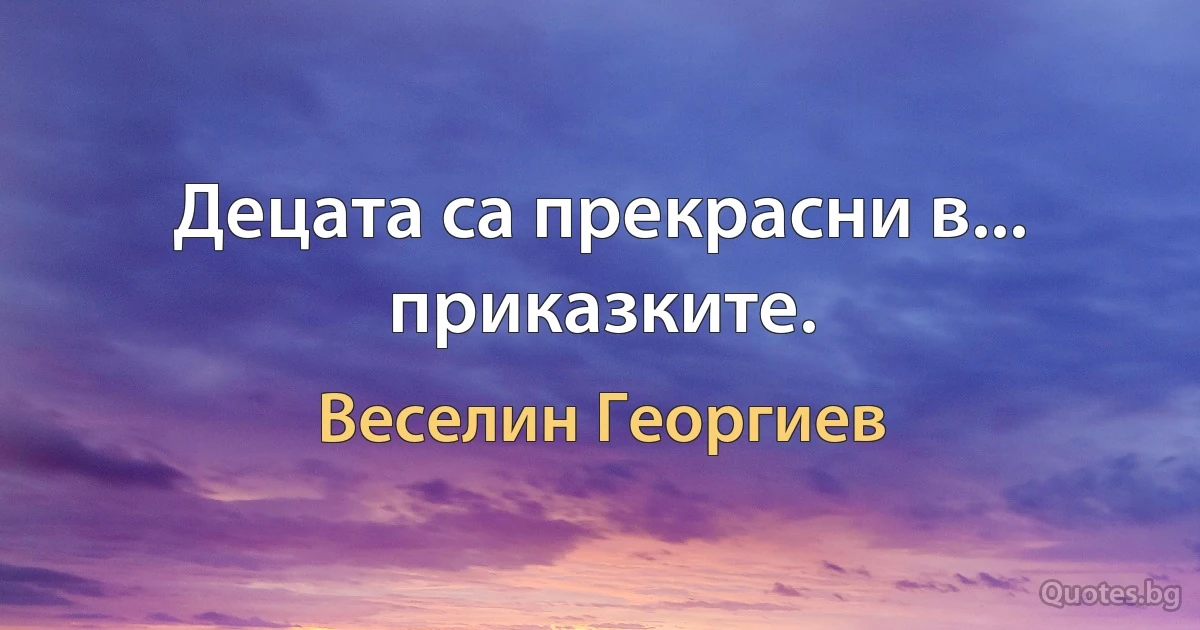 Децата са прекрасни в... приказките. (Веселин Георгиев)