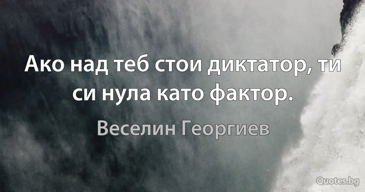 Ако над теб стои диктатор, ти си нула като фактор. (Веселин Георгиев)