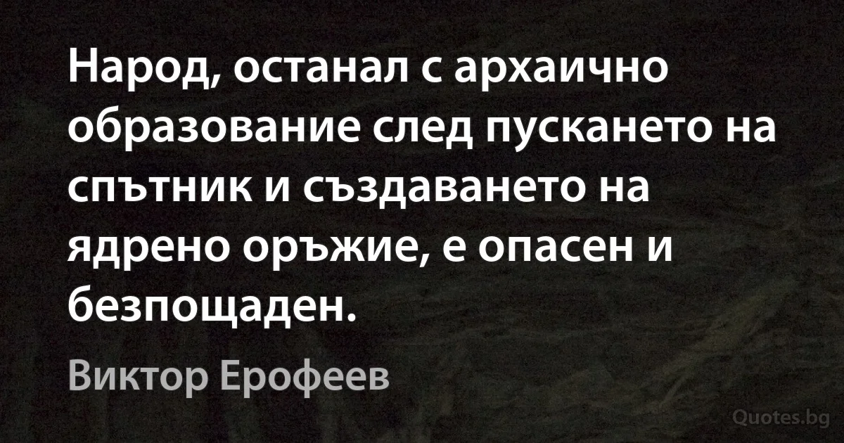 Народ, останал с архаично образование след пускането на спътник и създаването на ядрено оръжие, е опасен и безпощаден. (Виктор Ерофеев)