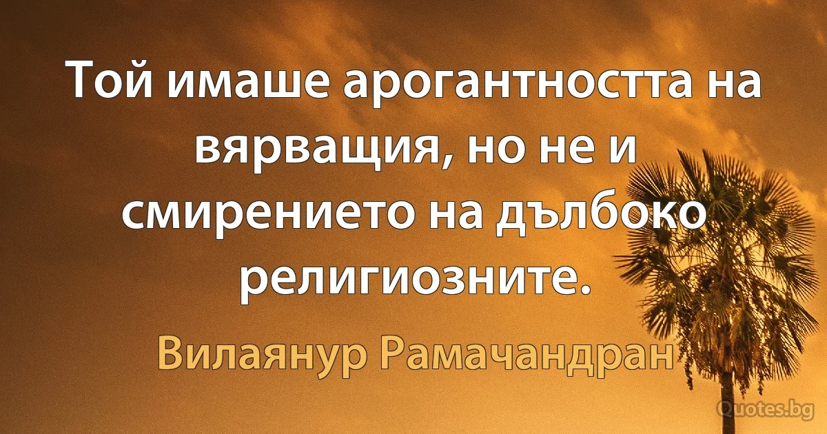 Той имаше арогантността на вярващия, но не и смирението на дълбоко религиозните. (Вилаянур Рамачандран)