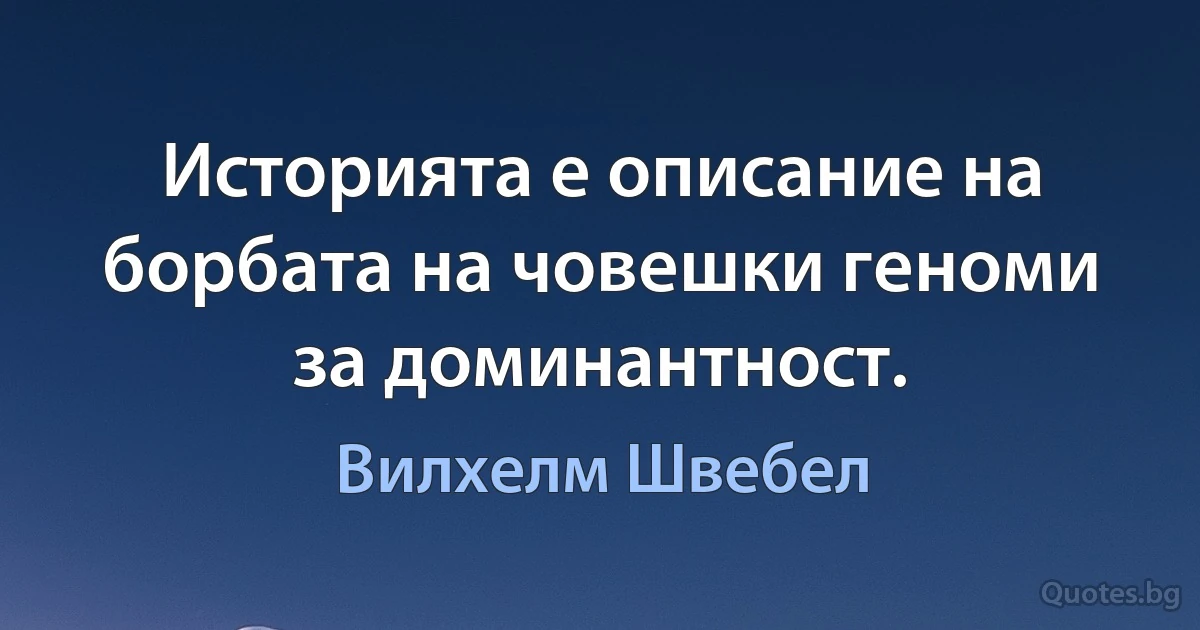 Историята е описание на борбата на човешки геноми за доминантност. (Вилхелм Швебел)