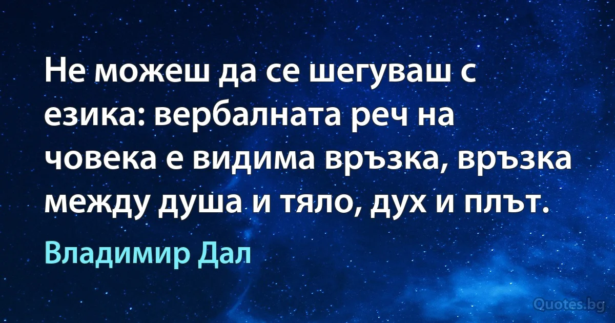 Не можеш да се шегуваш с езика: вербалната реч на човека е видима връзка, връзка между душа и тяло, дух и плът. (Владимир Дал)