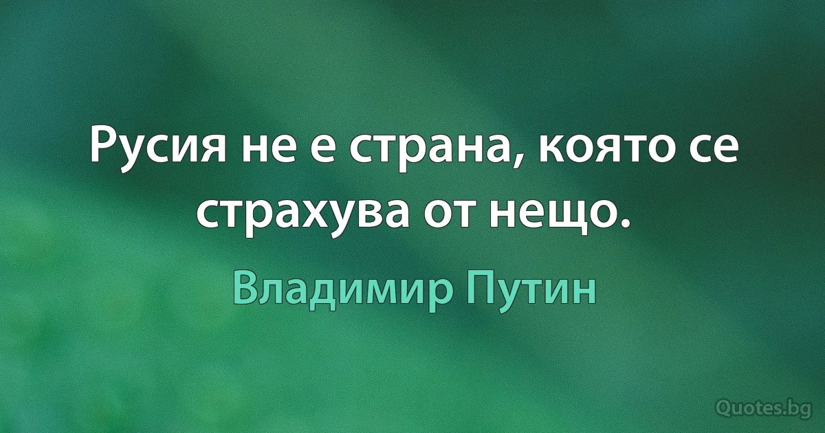 Русия не е страна, която се страхува от нещо. (Владимир Путин)