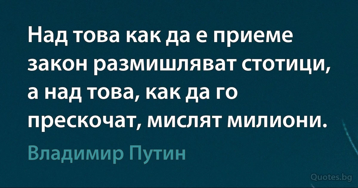 Над това как да е приеме закон размишляват стотици, а над това, как да го прескочат, мислят милиони. (Владимир Путин)