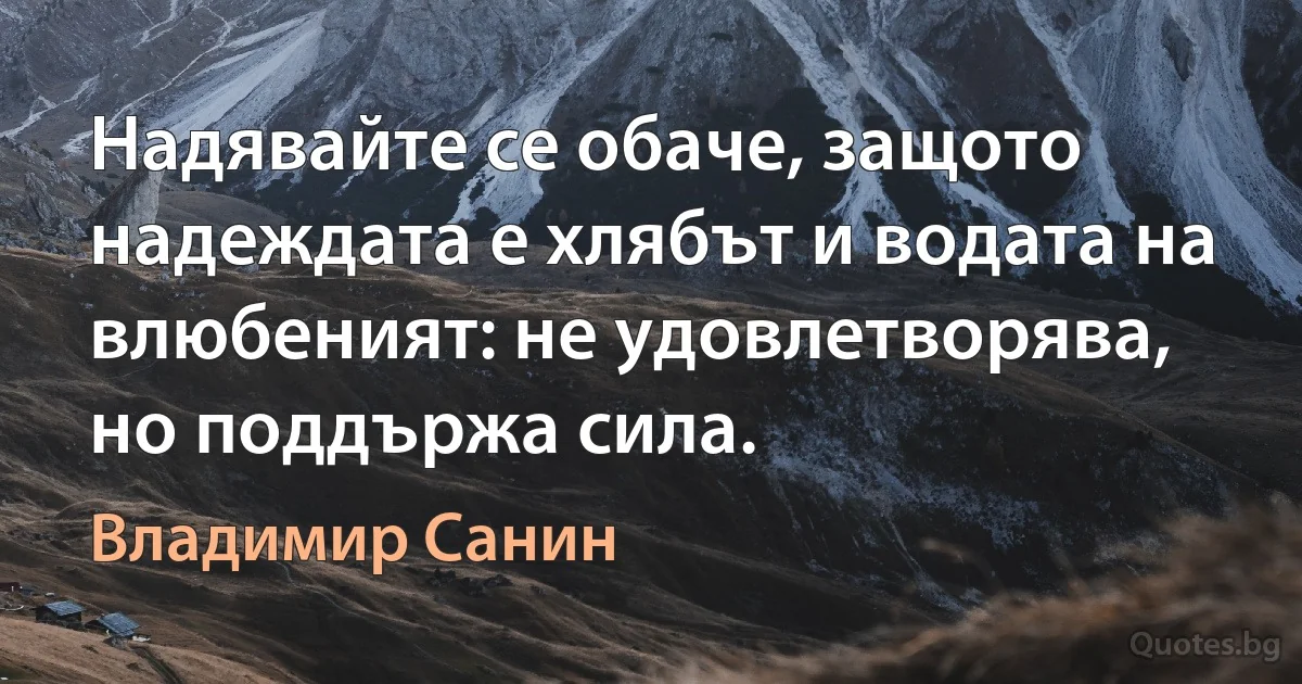 Надявайте се обаче, защото надеждата е хлябът и водата на влюбеният: не удовлетворява, но поддържа сила. (Владимир Санин)