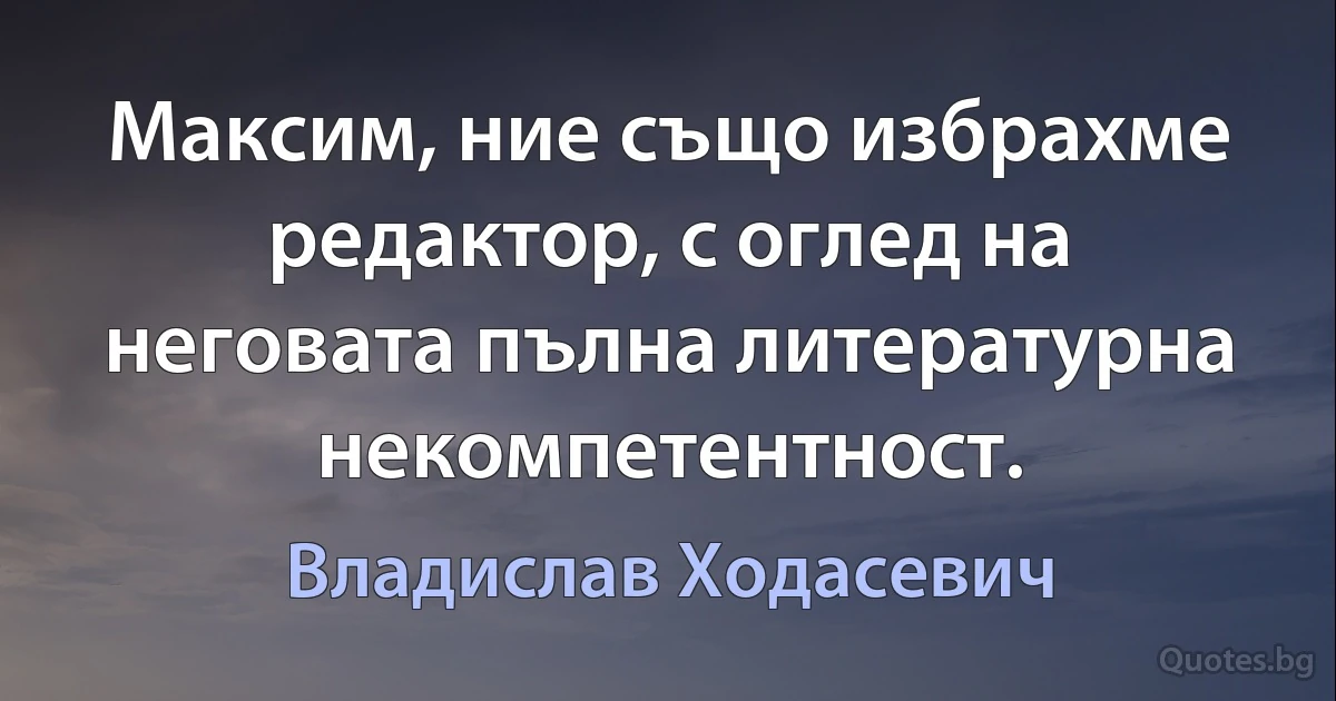 Максим, ние също избрахме редактор, с оглед на неговата пълна литературна некомпетентност. (Владислав Ходасевич)