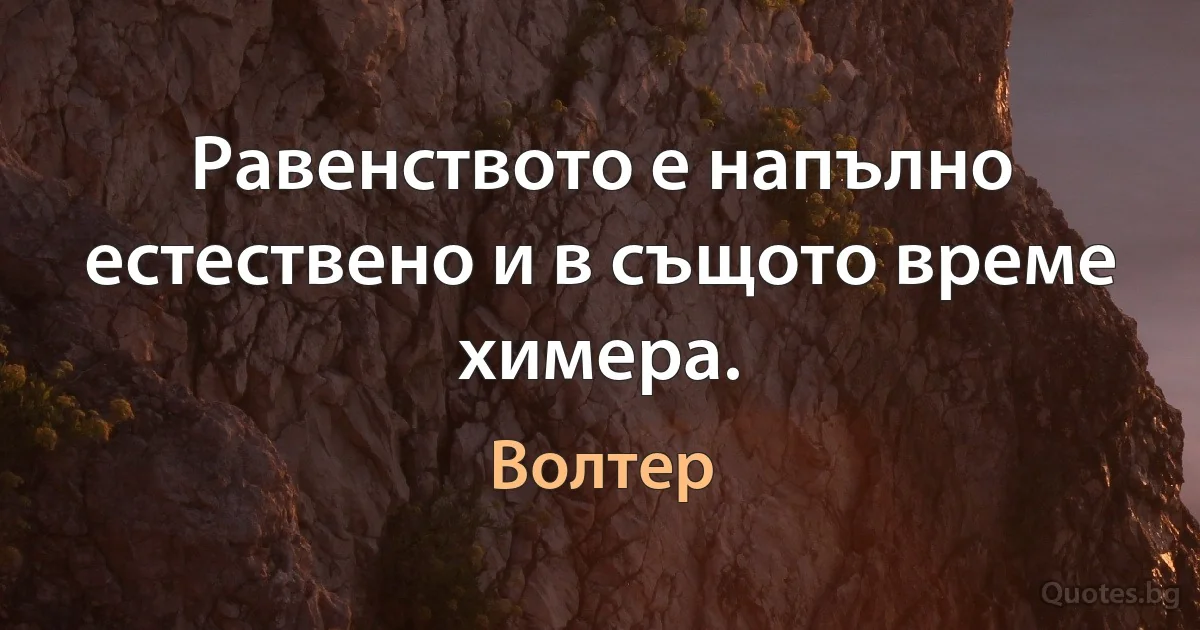 Равенството е напълно естествено и в същото време химера. (Волтер)