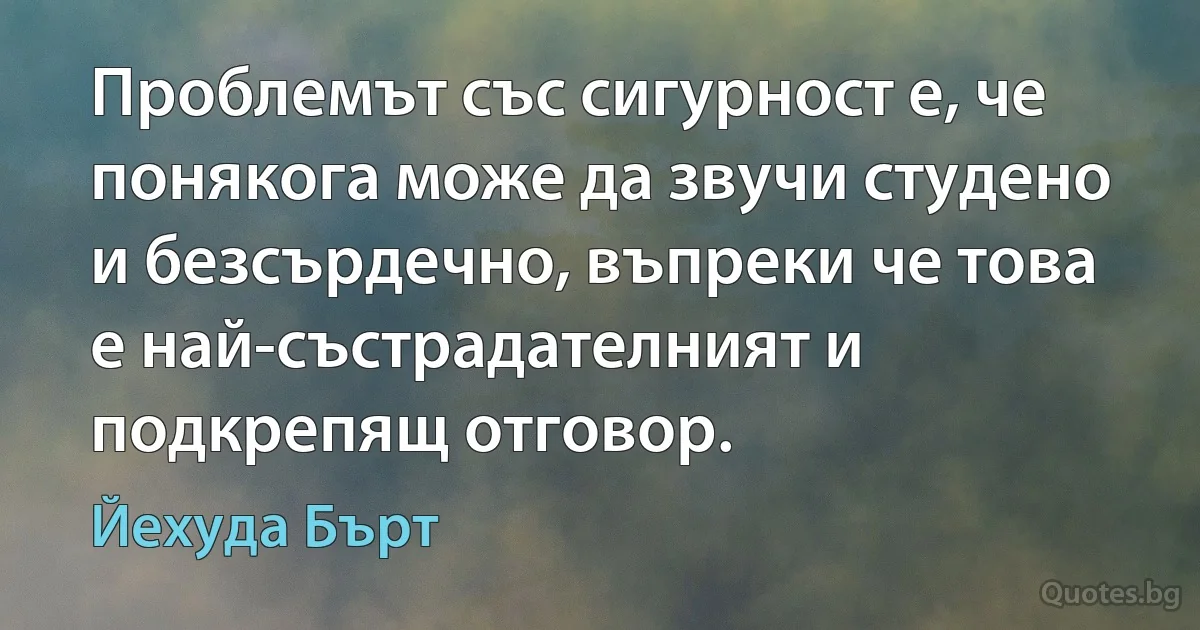 Проблемът със сигурност е, че понякога може да звучи студено и безсърдечно, въпреки че това е най-състрадателният и подкрепящ отговор. (Йехуда Бърт)