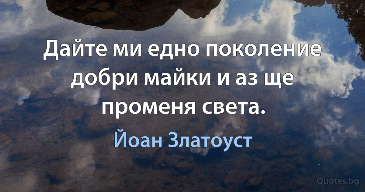 Дайте ми едно поколение добри майки и аз ще променя света. (Йоан Златоуст)