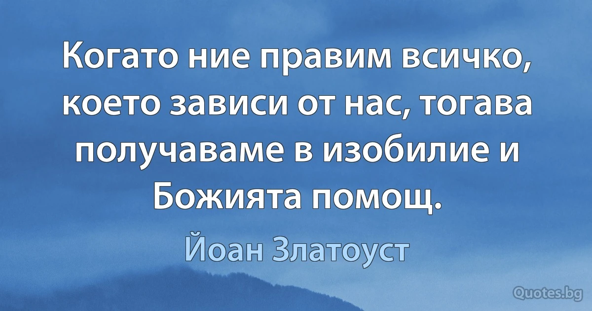 Когато ние правим всичко, което зависи от нас, тогава получаваме в изобилие и Божията помощ. (Йоан Златоуст)