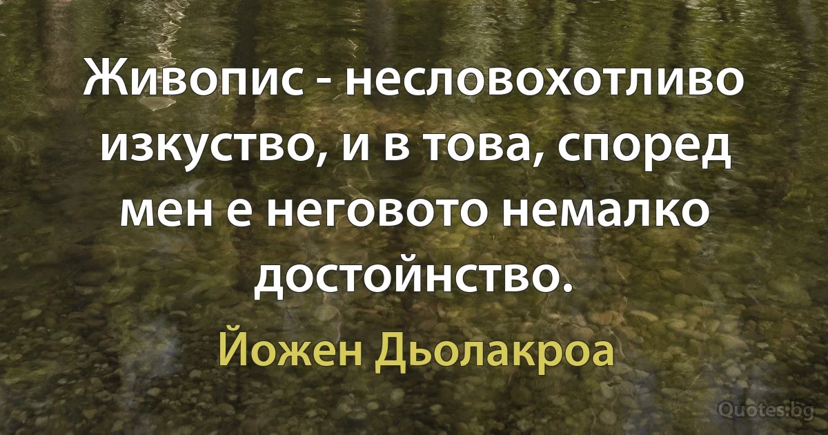 Живопис - несловохотливо изкуство, и в това, според мен е неговото немалко достойнство. (Йожен Дьолакроа)