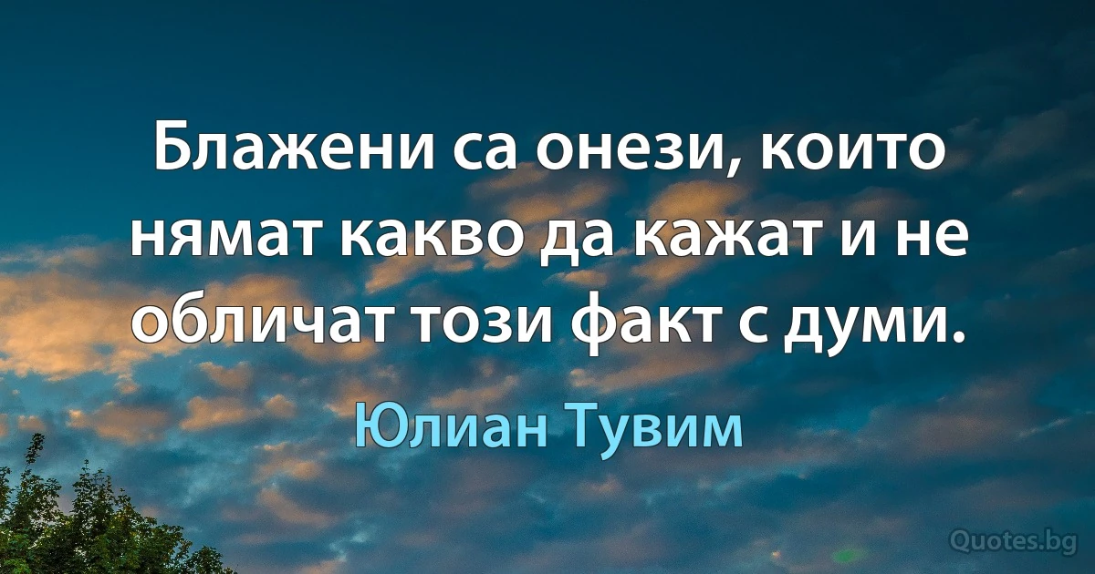 Блажени са онези, които нямат какво да кажат и не обличат този факт с думи. (Юлиан Тувим)