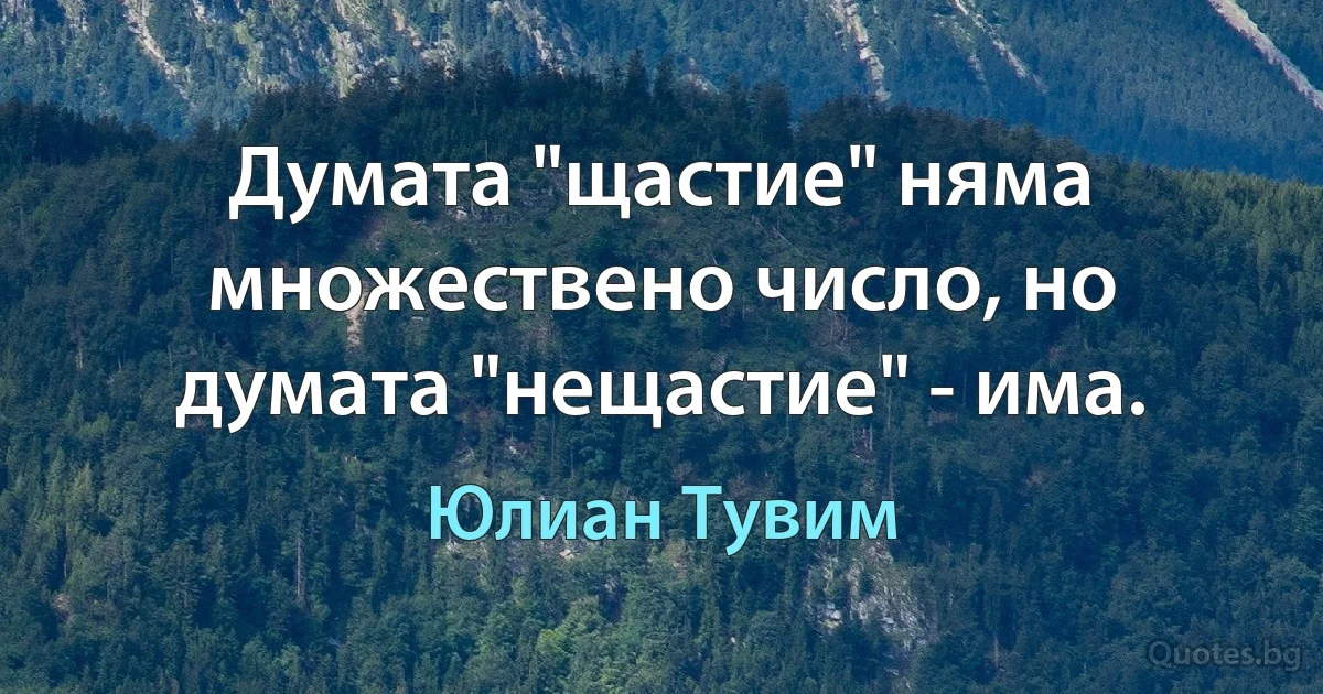 Думата "щастие" няма множествено число, но думата "нещастие" - има. (Юлиан Тувим)